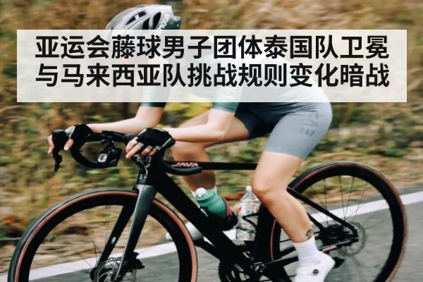 亚运会藤球男子团体泰国队卫冕与马来西亚队挑战规则变化暗战