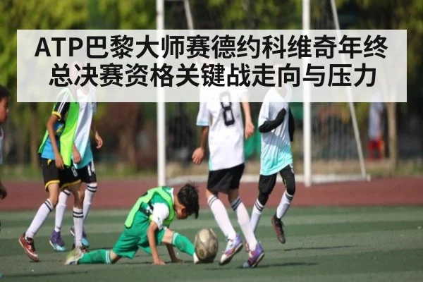 ATP巴黎大师赛德约科维奇年终总决赛资格关键战走向与压力